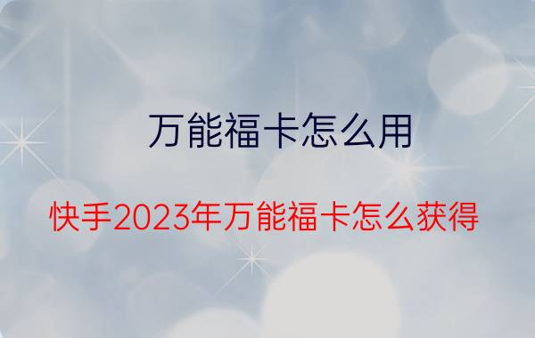 万能福卡怎么用 快手2023年万能福卡怎么获得？